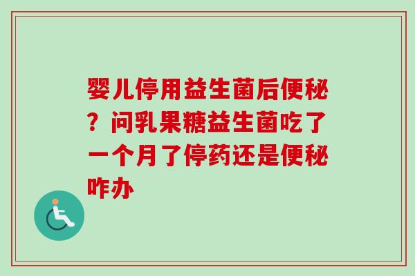婴儿停用益生菌后？问乳果糖益生菌吃了一个月了停药还是咋办