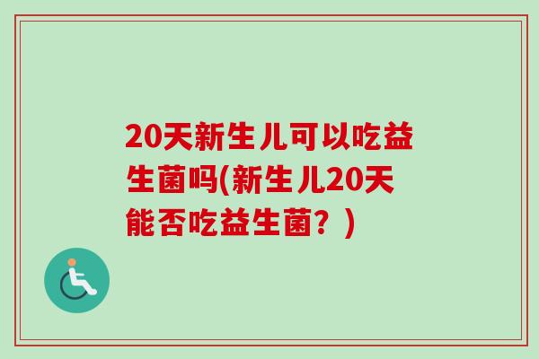 20天新生儿可以吃益生菌吗(新生儿20天能否吃益生菌?) 20天新生儿可以吃益生菌吗(新生儿20天能否吃益生菌?)