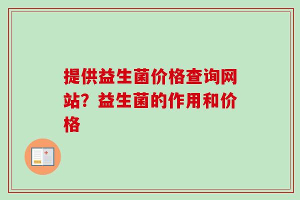 提供益生菌价格查询网站?益生菌的作用和价格 提供益生菌价格查询网站?益生菌的作用和价格