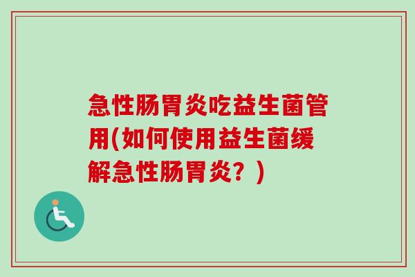 急性肠吃益生菌管用(如何使用益生菌缓解急性肠?) 急性肠吃益生菌管用(如何使用益生菌缓解急性肠?)