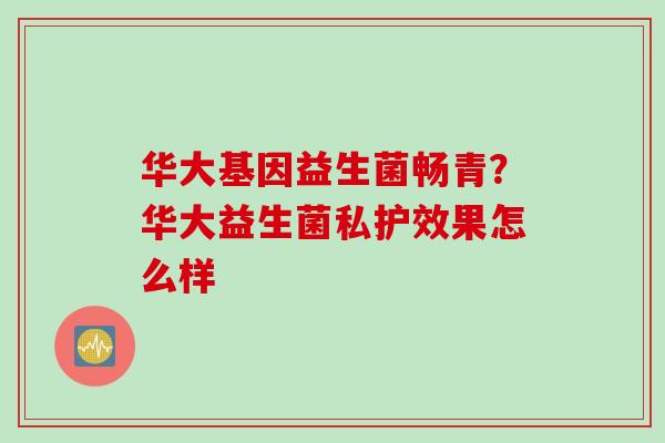 华大基因益生菌畅青?华大益生菌私护效果怎么样 华大基因益生菌畅青?华大益生菌私护效果怎么样