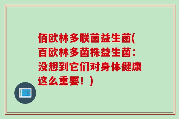 佰欧林多联菌益生菌(百欧林多菌株益生菌:没想到它们对身体健康这么重要!) 佰欧林多联菌益生菌(百欧林多菌株益生菌:没想到它们对身体健康这么重要!)