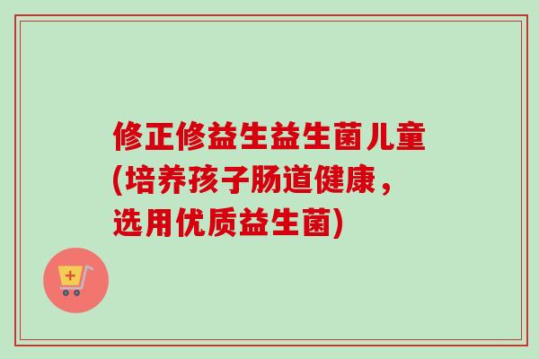 修正修益生益生菌儿童(培养孩子肠道健康，选用优质益生菌)