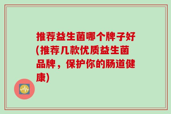 推荐益生菌哪个牌子好(推荐几款优质益生菌品牌，保护你的肠道健康)