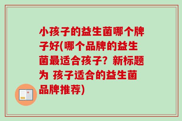 小孩子的益生菌哪个牌子好(哪个品牌的益生菌适合孩子？新标题为 孩子适合的益生菌品牌推荐)