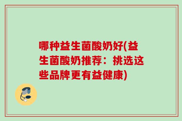 哪种益生菌酸奶好(益生菌酸奶推荐:挑选这些品牌更有益健康) 哪种益生菌酸奶好(益生菌酸奶推荐:挑选这些品牌更有益健康)