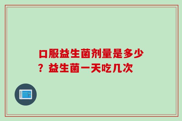 口服益生菌剂量是多少？益生菌一天吃几次