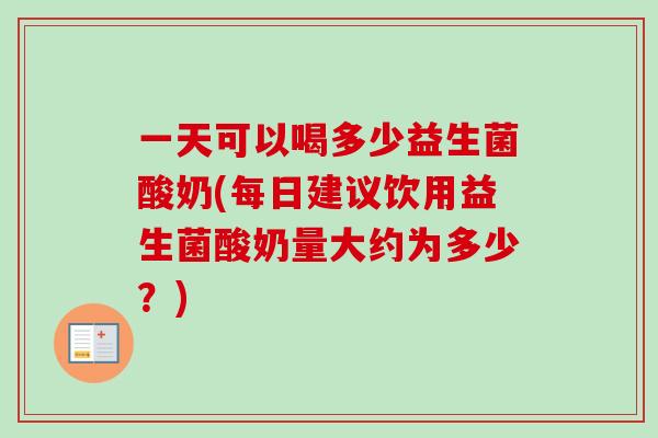 一天可以喝多少益生菌酸奶(每日建议饮用益生菌酸奶量大约为多少？)
