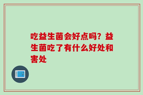 吃益生菌会好点吗？益生菌吃了有什么好处和害处