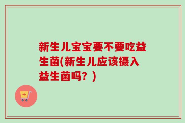 新生儿宝宝要不要吃益生菌(新生儿应该摄入益生菌吗？)