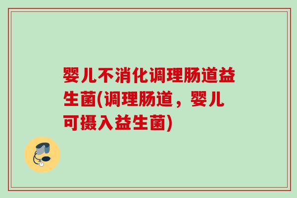 婴儿不消化调理肠道益生菌(调理肠道，婴儿可摄入益生菌)