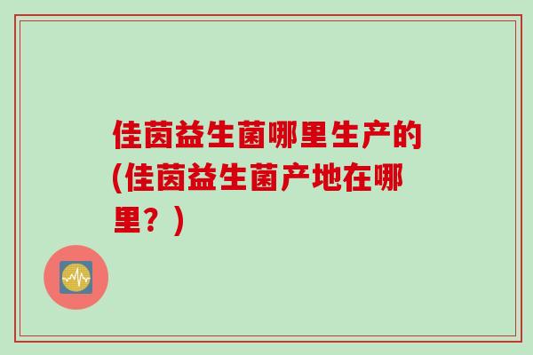 佳茵益生菌哪里生产的(佳茵益生菌产地在哪里？)