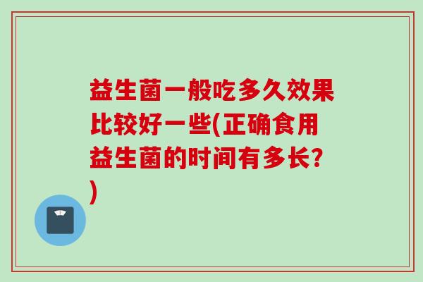 益生菌一般吃多久效果比较好一些(正确食用益生菌的时间有多长？)