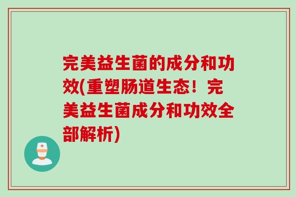 完美益生菌的成分和功效(重塑肠道生态！完美益生菌成分和功效全部解析)