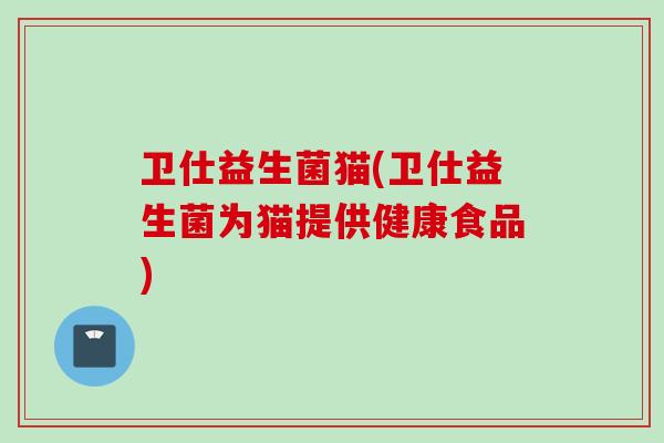 卫仕益生菌猫(卫仕益生菌为猫提供健康食品)