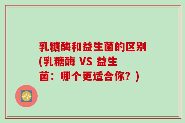 乳糖酶和益生菌的区别(乳糖酶 VS 益生菌：哪个更适合你？)