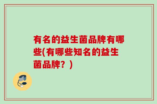 有名的益生菌品牌有哪些(有哪些知名的益生菌品牌？)