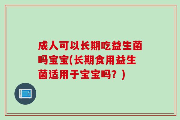 成人可以长期吃益生菌吗宝宝(长期食用益生菌适用于宝宝吗？)