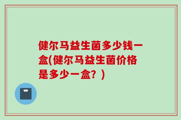 健尔马益生菌多少钱一盒(健尔马益生菌价格是多少一盒？)