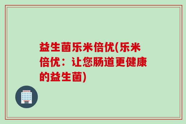 益生菌乐米倍优(乐米倍优：让您肠道更健康的益生菌)