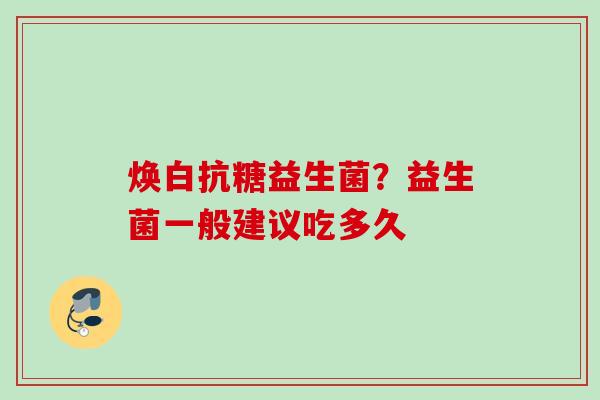 焕白抗糖益生菌？益生菌一般建议吃多久