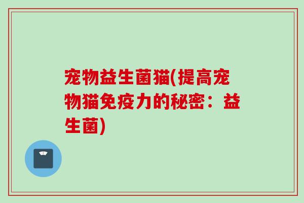 宠物益生菌猫(提高宠物猫力的秘密：益生菌)