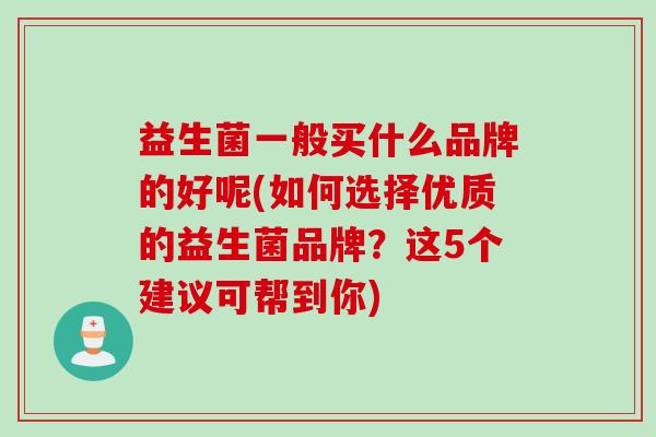 益生菌一般买什么品牌的好呢(如何选择优质的益生菌品牌？这5个建议可帮到你)