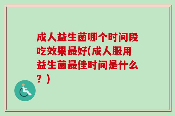 成人益生菌哪个时间段吃效果好(成人服用益生菌佳时间是什么？)