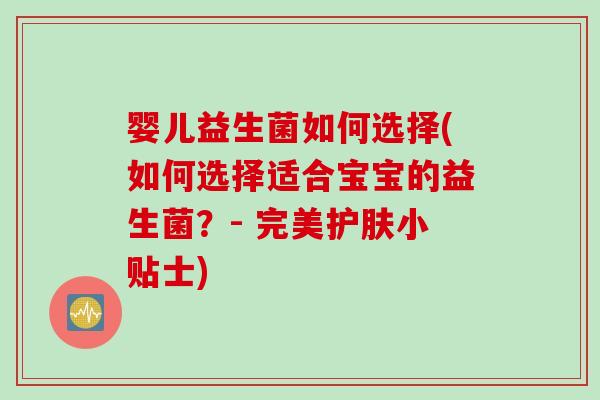 婴儿益生菌如何选择(如何选择适合宝宝的益生菌？- 完美护肤小贴士)