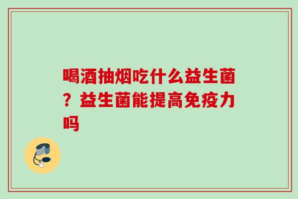 喝酒抽烟吃什么益生菌？益生菌能提高力吗
