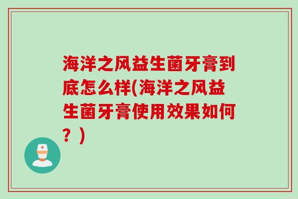 海洋之风益生菌牙膏到底怎么样(海洋之风益生菌牙膏使用效果如何？)