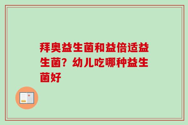 拜奥益生菌和益倍适益生菌？幼儿吃哪种益生菌好