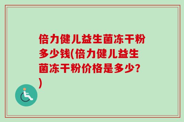 倍力健儿益生菌冻干粉多少钱(倍力健儿益生菌冻干粉价格是多少？)