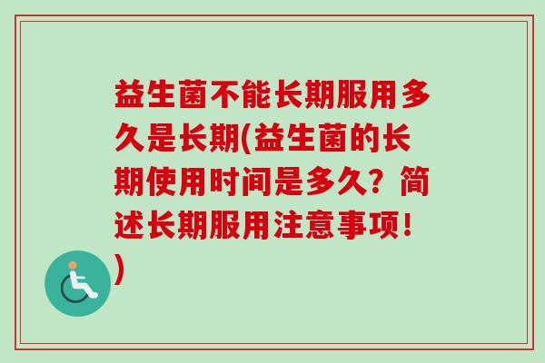 益生菌不能长期服用多久是长期(益生菌的长期使用时间是多久？简述长期服用注意事项！)