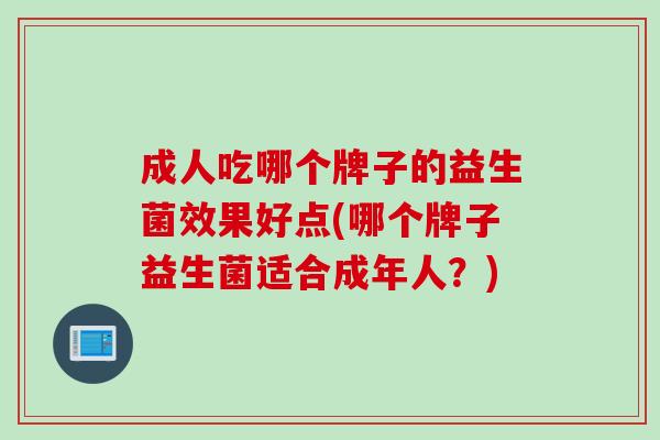 成人吃哪个牌子的益生菌效果好点(哪个牌子益生菌适合成年人？)