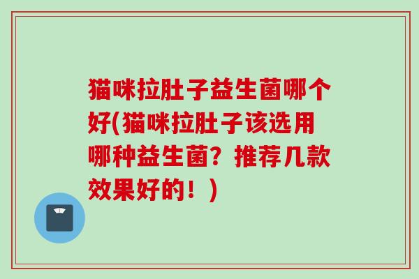 猫咪拉肚子益生菌哪个好(猫咪拉肚子该选用哪种益生菌？推荐几款效果好的！)