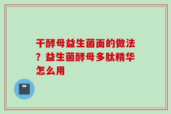 干酵母益生菌面的做法？益生菌酵母多肽精华怎么用