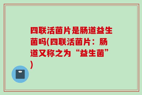 四联活菌片是肠道益生菌吗(四联活菌片：肠道又称之为“益生菌”)