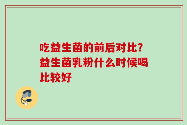 吃益生菌的前后对比？益生菌乳粉什么时候喝比较好