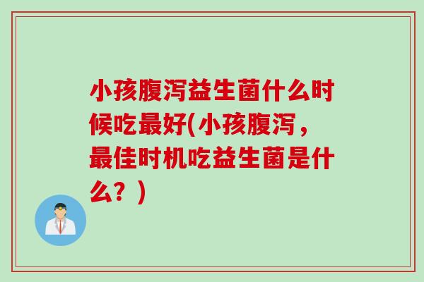 小孩益生菌什么时候吃好(小孩，佳时机吃益生菌是什么？)
