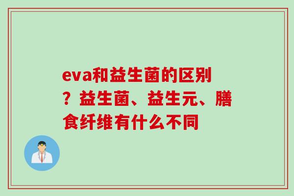 eva和益生菌的区别？益生菌、益生元、膳食纤维有什么不同