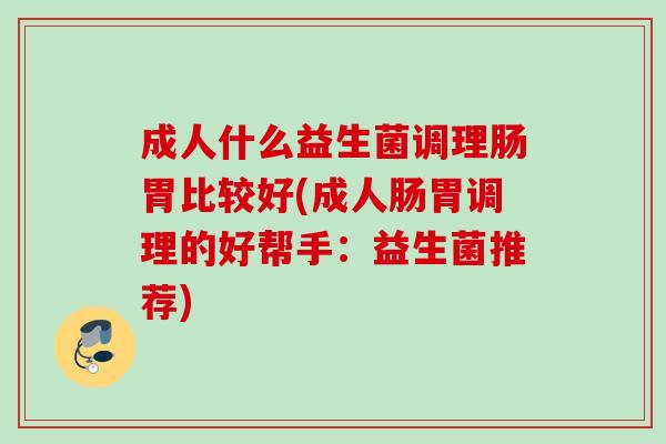 成人什么益生菌调理肠胃比较好(成人肠胃调理的好帮手：益生菌推荐)