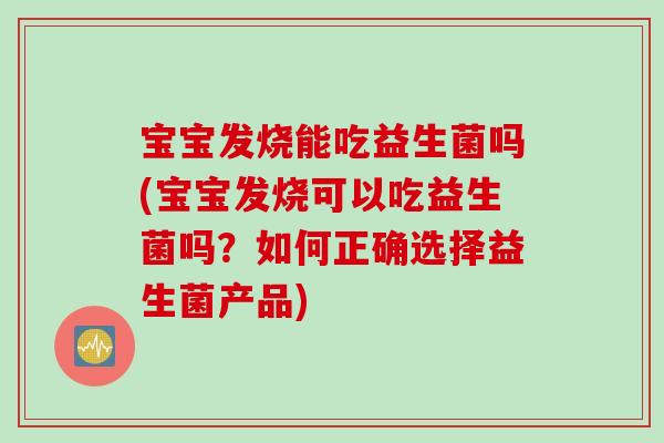 宝宝发烧能吃益生菌吗(宝宝发烧可以吃益生菌吗？如何正确选择益生菌产品)