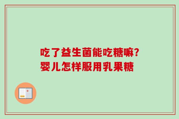 吃了益生菌能吃糖嘛？婴儿怎样服用乳果糖