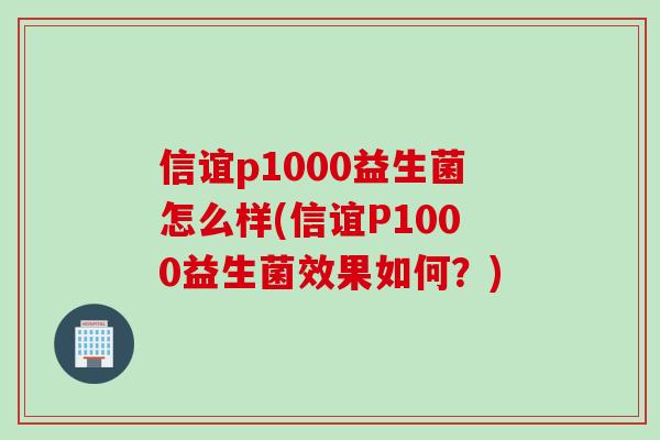 信谊p1000益生菌怎么样(信谊P1000益生菌效果如何？)