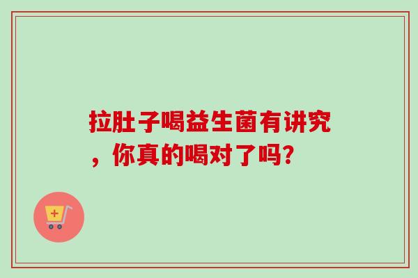 拉肚子喝益生菌有讲究，你真的喝对了吗？