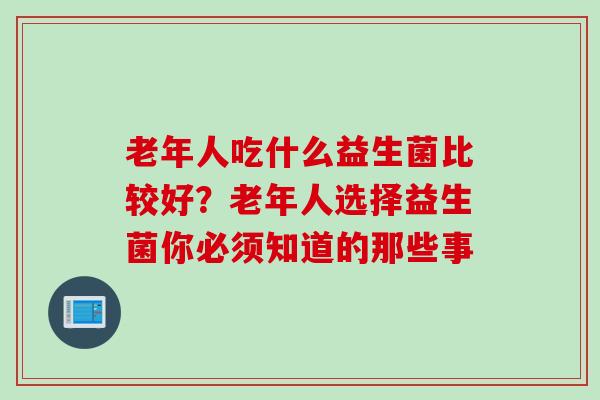 老年人吃什么益生菌比较好？老年人选择益生菌你必须知道的那些事