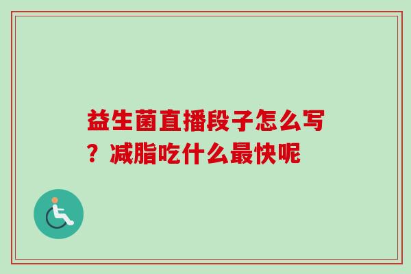益生菌直播段子怎么写?减脂吃什么快呢 益生菌直播段子怎么写?减脂吃什么快呢