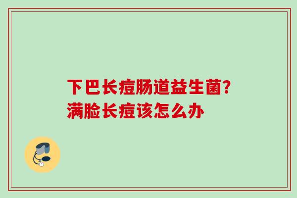 下巴长痘肠道益生菌?满脸长痘该怎么办 下巴长痘肠道益生菌?满脸长痘该怎么办