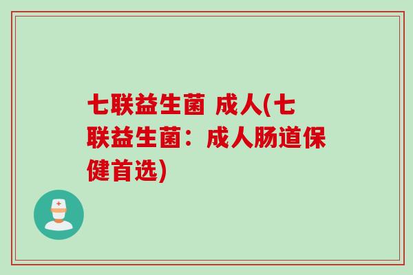 七联益生菌 成人(七联益生菌:成人肠道保健首选) 七联益生菌 成人(七联益生菌:成人肠道保健首选)